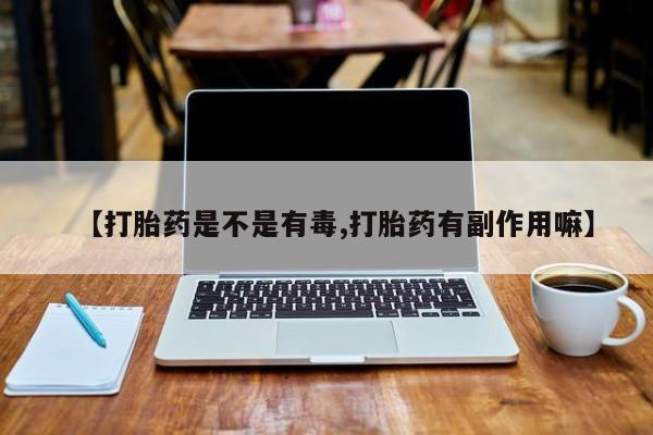 私人卖流产药的联系方式【打胎药是不是有毒,打胎药有副作用嘛】