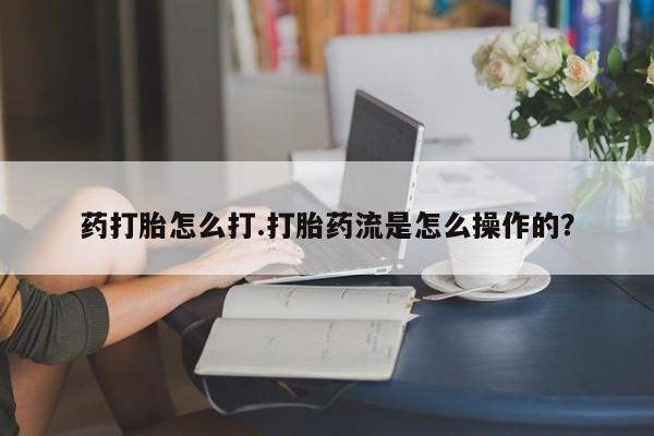 私人卖流产药的联系方式药打胎怎么打.打胎药流是怎么操作的？