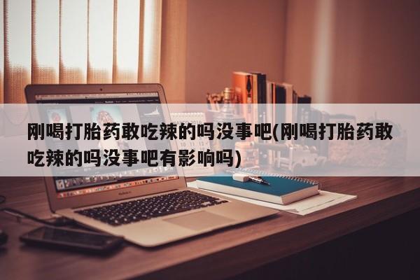 私人卖流产药的联系方式刚喝打胎药敢吃辣的吗没事吧(刚喝打胎药敢吃辣的吗没事吧有影响吗)