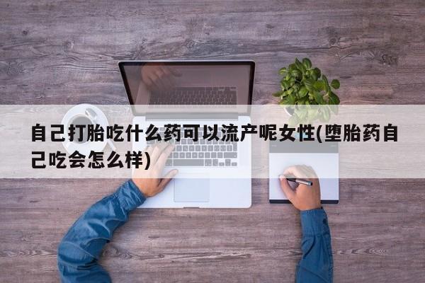 私人卖流产药的联系方式自己打胎吃什么药可以流产呢女性(堕胎药自己吃会怎么样)