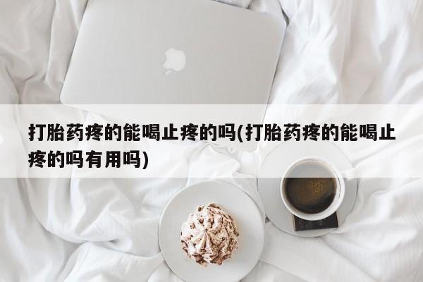 私人卖流产药的联系方式打胎药疼的能喝止疼的吗(打胎药疼的能喝止疼的吗有用吗)