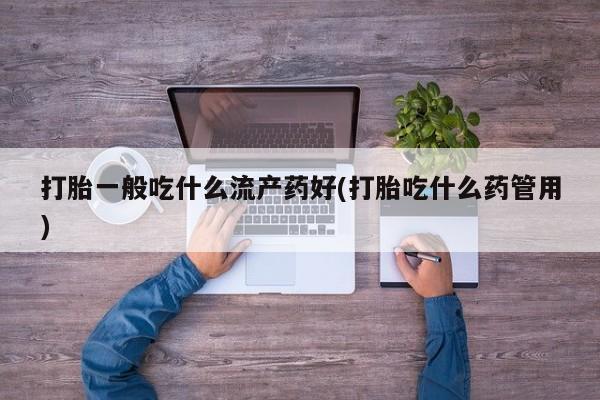 私人卖流产药的联系方式打胎一般吃什么流产药好(打胎吃什么药管用)