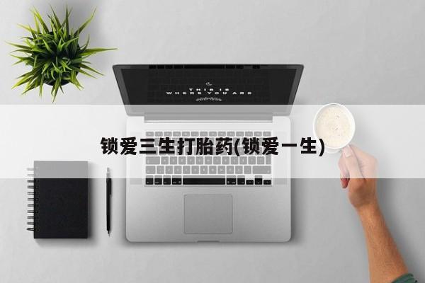 私人卖流产药的联系方式锁爱三生打胎药(锁爱一生)
