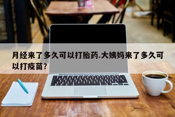 私人卖流产药的联系方式月经来了多久可以打胎药.大姨妈来了多久可以打疫苗？