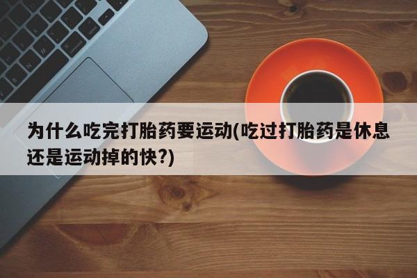 私人卖流产药的联系方式为什么吃完打胎药要运动(吃过打胎药是休息还是运动掉的快?)