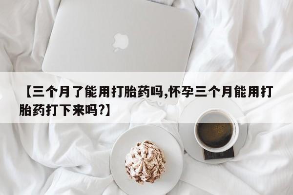 私人卖流产药的联系方式【三个月了能用打胎药吗,怀孕三个月能用打胎药打下来吗?】