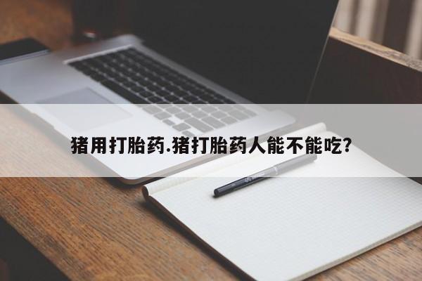 私人卖流产药的联系方式猪用打胎药.猪打胎药人能不能吃？