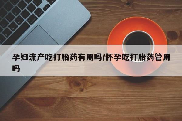 私人卖流产药的联系方式孕妇流产吃打胎药有用吗/怀孕吃打胎药管用吗