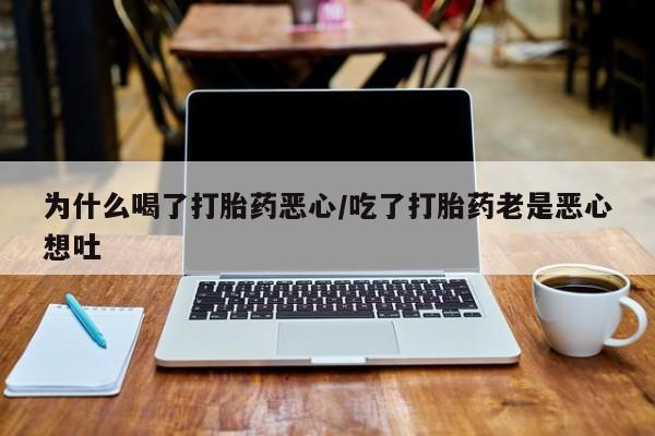 私人卖流产药的联系方式为什么喝了打胎药恶心/吃了打胎药老是恶心想吐
