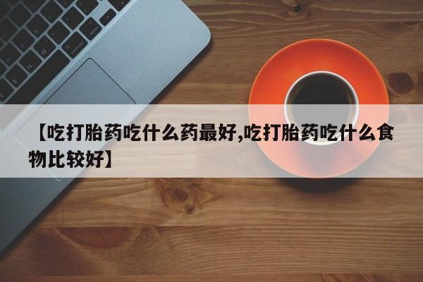 私人卖流产药的联系方式【吃打胎药吃什么药最好,吃打胎药吃什么食物比较好】