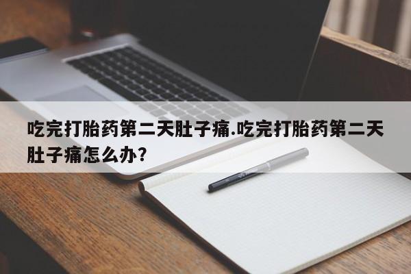 私人卖流产药的联系方式吃完打胎药第二天肚子痛.吃完打胎药第二天肚子痛怎么办？