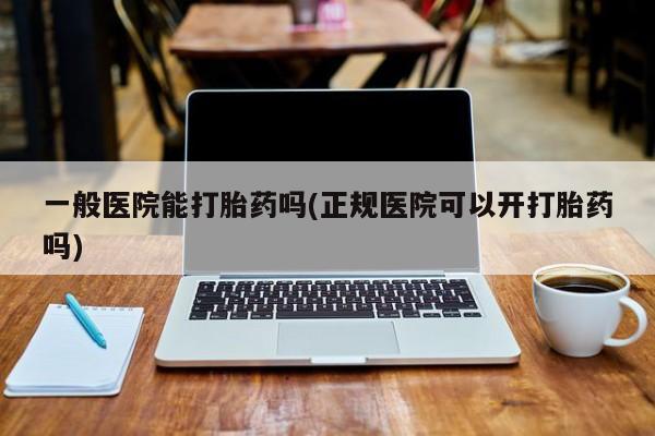 私人卖流产药的联系方式一般医院能打胎药吗(正规医院可以开打胎药吗)