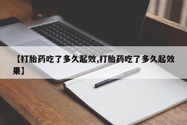 私人卖流产药的联系方式【打胎药吃了多久起效,打胎药吃了多久起效果】