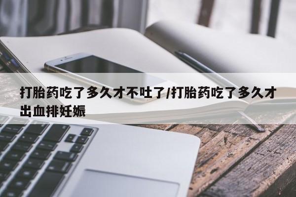 私人卖流产药的联系方式打胎药吃了多久才不吐了/打胎药吃了多久才出血排妊娠