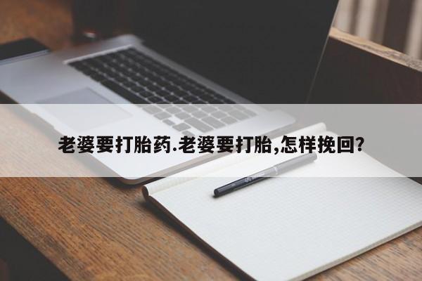 私人卖流产药的联系方式老婆要打胎药.老婆要打胎,怎样挽回？