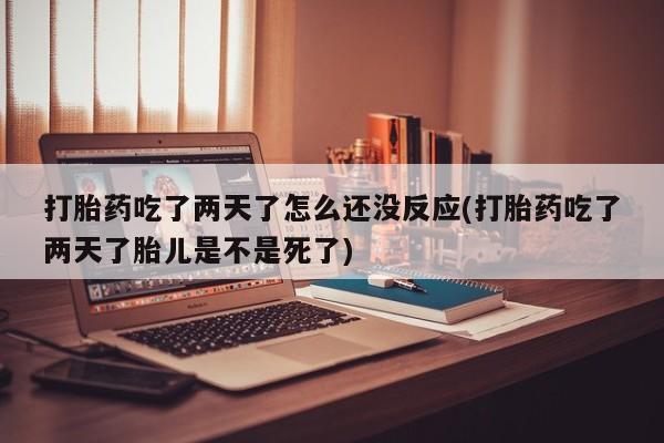 私人卖流产药的联系方式打胎药吃了两天了怎么还没反应(打胎药吃了两天了胎儿是不是死了)