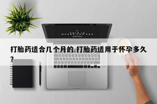 私人卖流产药的联系方式打胎药适合几个月的.打胎药适用于怀孕多久？