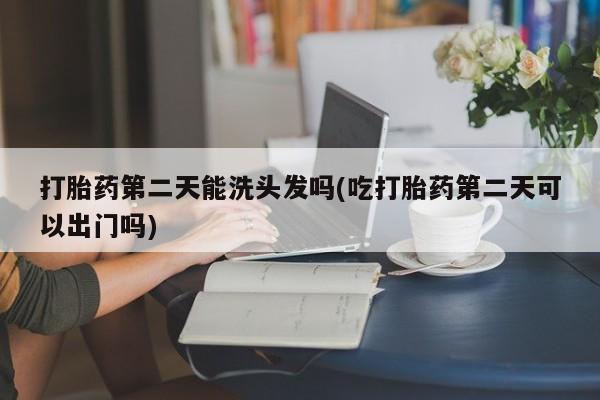 私人卖流产药的联系方式打胎药第二天能洗头发吗(吃打胎药第二天可以出门吗)