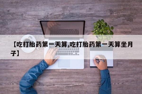 私人卖流产药的联系方式【吃打胎药第一天算,吃打胎药第一天算坐月子】