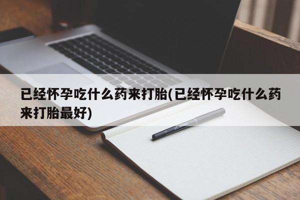 私人卖流产药的联系方式已经怀孕吃什么药来打胎(已经怀孕吃什么药来打胎最好)
