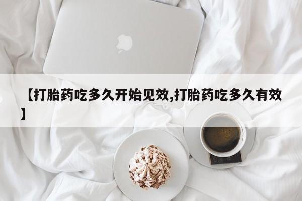 私人卖流产药的联系方式【打胎药吃多久开始见效,打胎药吃多久有效】