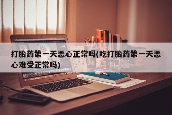 私人卖流产药的联系方式打胎药第一天恶心正常吗(吃打胎药第一天恶心难受正常吗)
