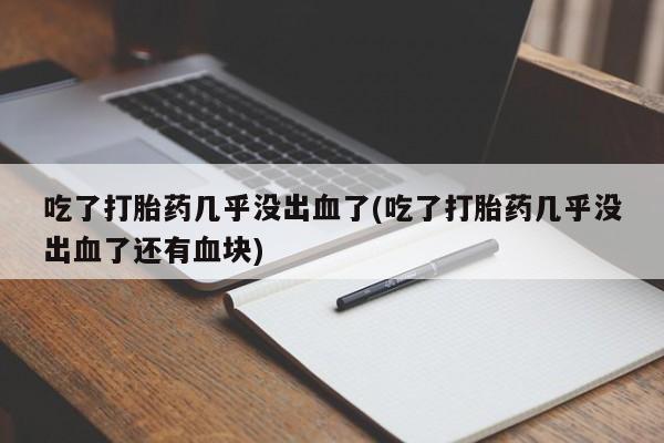 私人卖流产药的联系方式吃了打胎药几乎没出血了(吃了打胎药几乎没出血了还有血块)