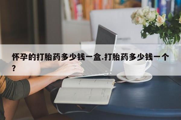 私人卖流产药的联系方式怀孕的打胎药多少钱一盒.打胎药多少钱一个？