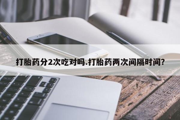 私人卖流产药的联系方式打胎药分2次吃对吗.打胎药两次间隔时间？