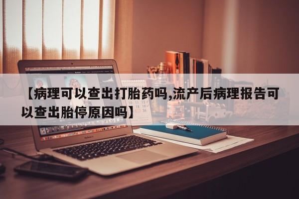 私人卖流产药的联系方式【病理可以查出打胎药吗,流产后病理报告可以查出胎停原因吗】