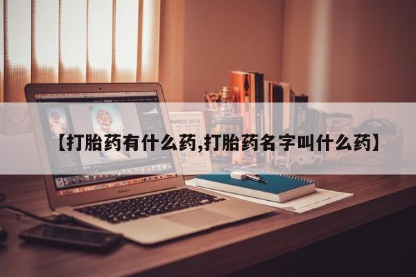 私人卖流产药的联系方式【打胎药有什么药,打胎药名字叫什么药】