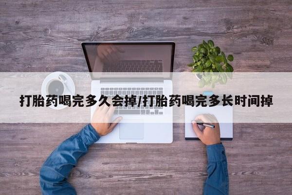 私人卖流产药的联系方式打胎药喝完多久会掉/打胎药喝完多长时间掉