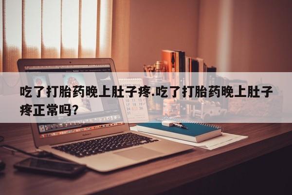 私人卖流产药的联系方式吃了打胎药晚上肚子疼.吃了打胎药晚上肚子疼正常吗？