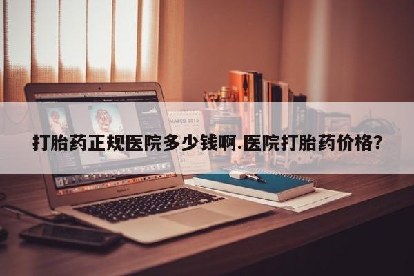 私人卖流产药的联系方式打胎药正规医院多少钱啊.医院打胎药价格？