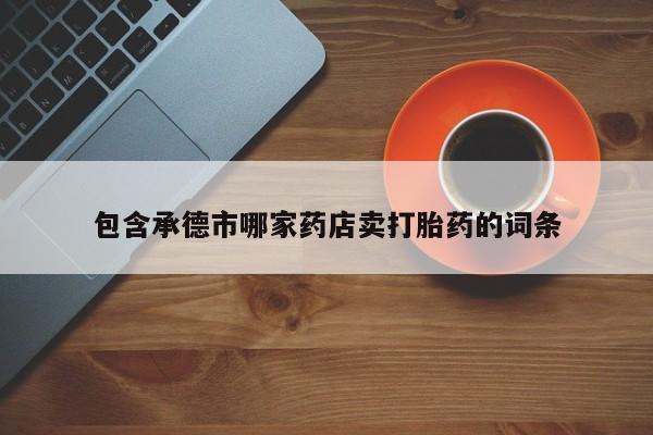 私人卖流产药的联系方式包含承德市哪家药店卖打胎药的词条