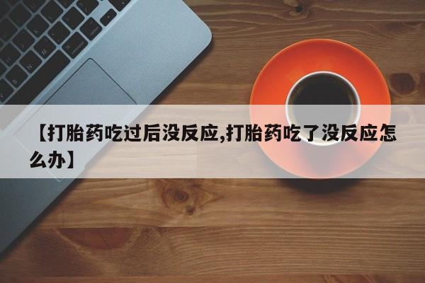 私人卖流产药的联系方式【打胎药吃过后没反应,打胎药吃了没反应怎么办】