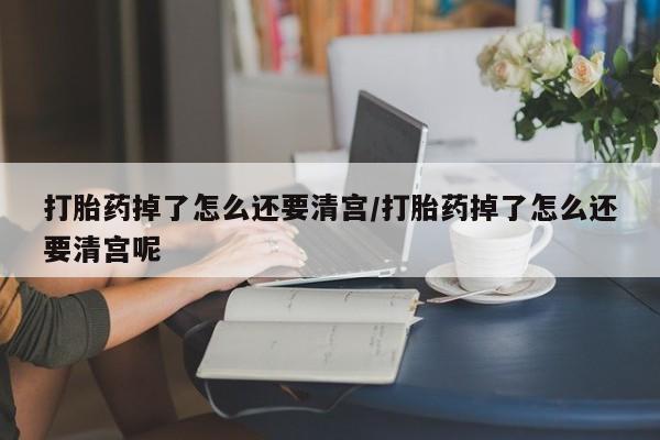 私人卖流产药的联系方式打胎药掉了怎么还要清宫/打胎药掉了怎么还要清宫呢