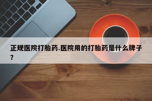 私人卖流产药的联系方式正规医院打胎药.医院用的打胎药是什么牌子？