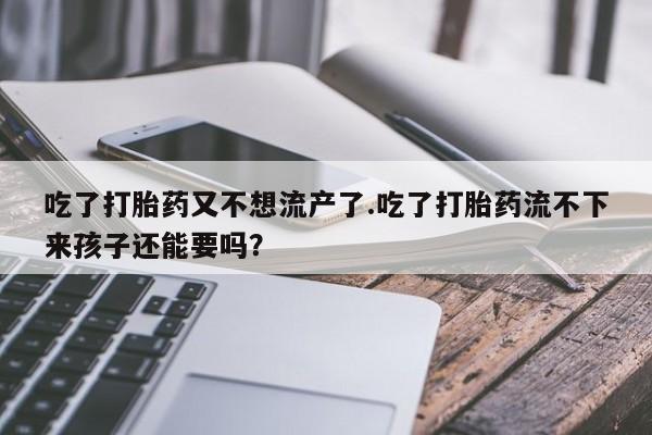 私人卖流产药的联系方式吃了打胎药又不想流产了.吃了打胎药流不下来孩子还能要吗？