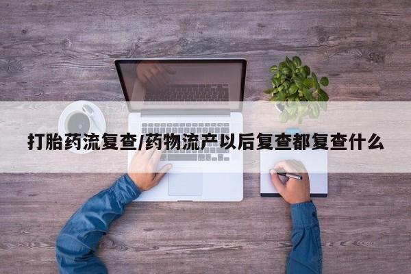 私人卖流产药的联系方式打胎药流复查/药物流产以后复查都复查什么