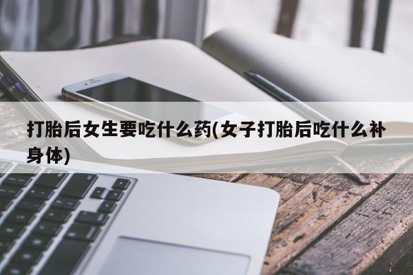 私人卖流产药的联系方式打胎后女生要吃什么药(女子打胎后吃什么补身体)