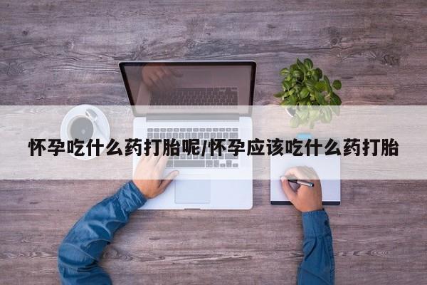 私人卖流产药的联系方式怀孕吃什么药打胎呢/怀孕应该吃什么药打胎
