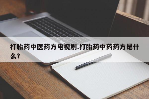 私人卖流产药的联系方式打胎药中医药方电视剧.打胎药中药药方是什么？