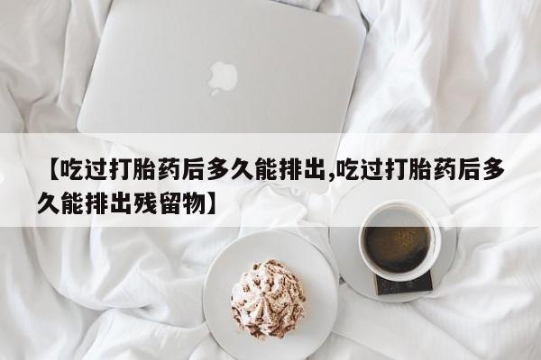 私人卖流产药的联系方式【吃过打胎药后多久能排出,吃过打胎药后多久能排出残留物】