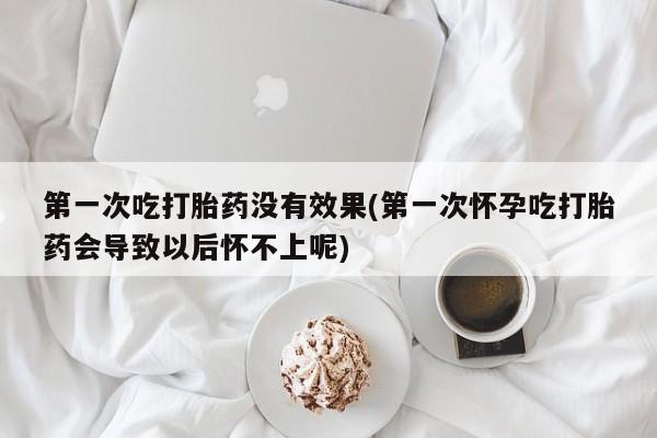 私人卖流产药的联系方式第一次吃打胎药没有效果(第一次怀孕吃打胎药会导致以后怀不上呢)