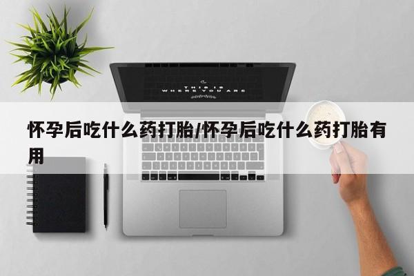 私人卖流产药的联系方式怀孕后吃什么药打胎/怀孕后吃什么药打胎有用