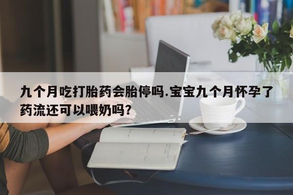 私人卖流产药的联系方式九个月吃打胎药会胎停吗.宝宝九个月怀孕了药流还可以喂奶吗？