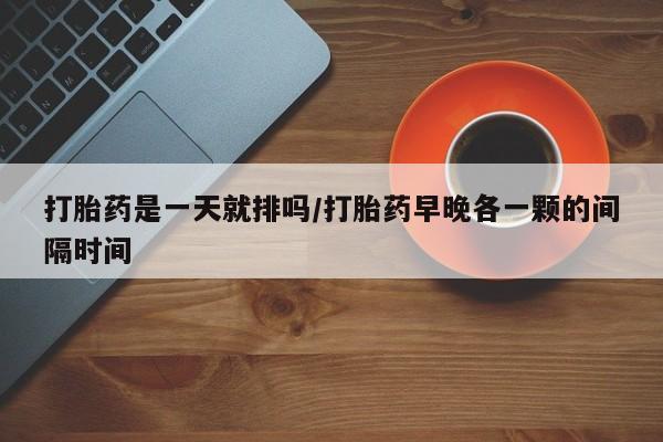 私人卖流产药的联系方式打胎药是一天就排吗/打胎药早晚各一颗的间隔时间