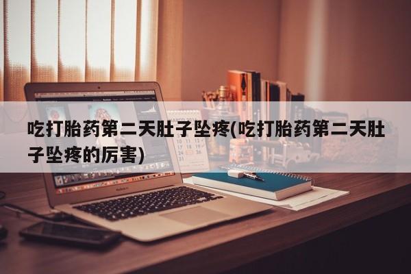 私人卖流产药的联系方式吃打胎药第二天肚子坠疼(吃打胎药第二天肚子坠疼的厉害)