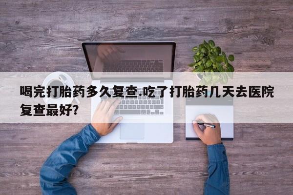 私人卖流产药的联系方式喝完打胎药多久复查.吃了打胎药几天去医院复查最好？